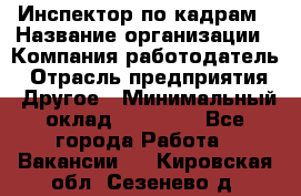 Инспектор по кадрам › Название организации ­ Компания-работодатель › Отрасль предприятия ­ Другое › Минимальный оклад ­ 27 000 - Все города Работа » Вакансии   . Кировская обл.,Сезенево д.